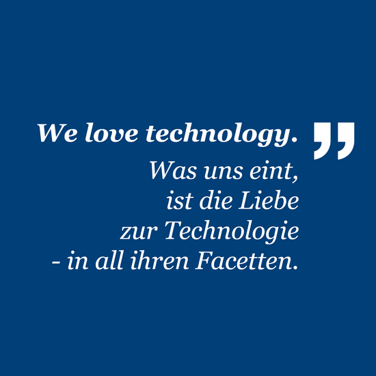 We love technology. Was uns eint ist die Liebe zur Technologie - in all ihren Facetten.